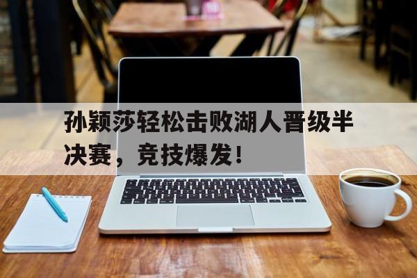 孙颖莎轻松击败湖人晋级半决赛，竞技爆发！的简单介绍